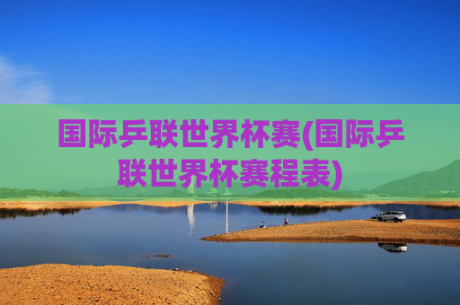 国际乒联世界杯赛(国际乒联世界杯赛程表)