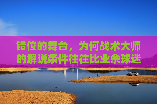 错位的舞台，为何战术大师的解说条件往往比业余球迷还差？