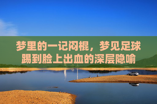 梦里的一记闷棍，梦见足球踢到脸上出血的深层隐喻