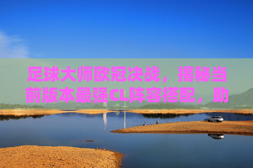 足球大师欧冠决战,揭秘当前版本最强CL阵容搭配,助你横扫赛场!