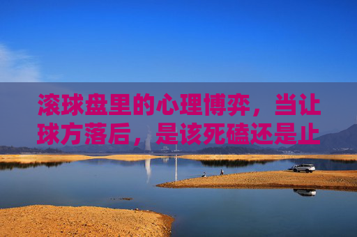 滚球盘里的心理博弈，当让球方落后，是该死磕还是止损？