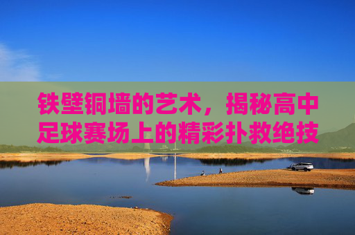 铁壁铜墙的艺术，揭秘高中足球赛场上的精彩扑救绝技