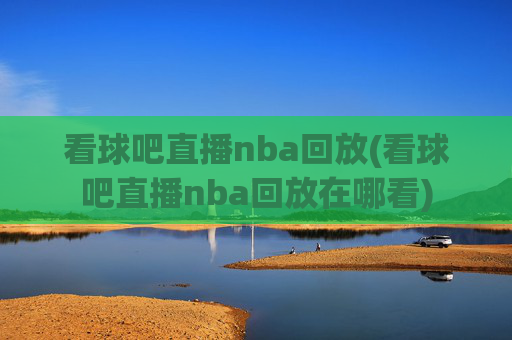 看球吧直播nba回放(看球吧直播nba回放在哪看)