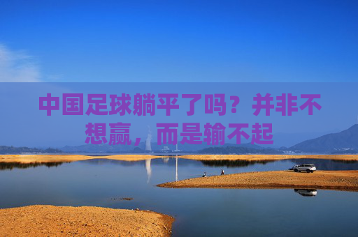 中国足球躺平了吗?并非不想赢,而是输不起