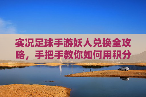 实况足球手游妖人兑换全攻略,手把手教你如何用积分换免费传奇