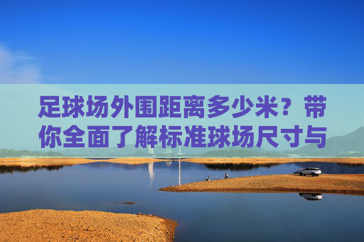 足球场外围距离多少米？带你全面了解标准球场尺寸与规格