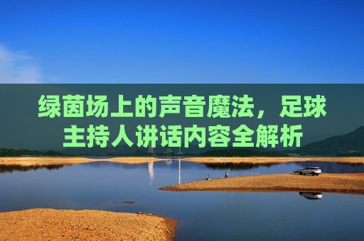 绿茵场上的声音魔法，足球主持人讲话内容全解析