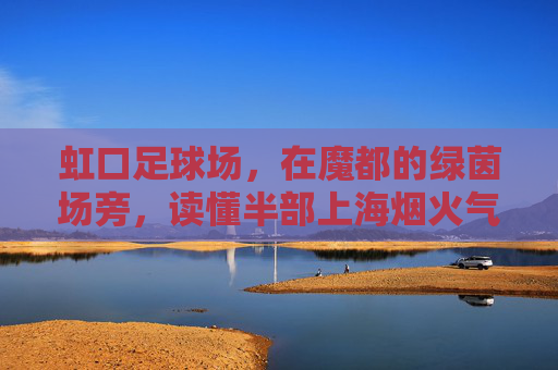 虹口足球场,在魔都的绿茵场旁,读懂半部上海烟火气