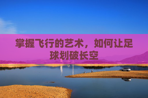 掌握飞行的艺术,如何让足球划破长空