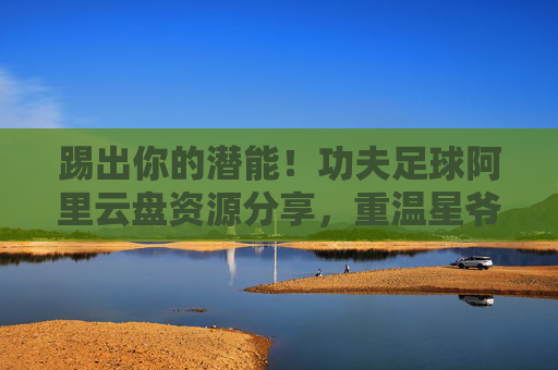 踢出你的潜能!功夫足球阿里云盘资源分享,重温星爷经典神作