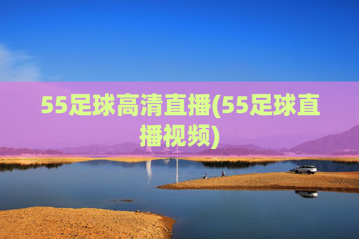 55足球高清直播(55足球直播视频)