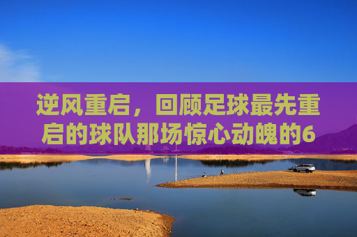 逆风重启,回顾足球最先重启的球队那场惊心动魄的6-1