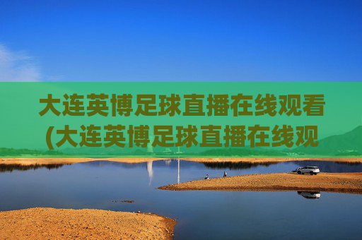 大连英博足球直播在线观看(大连英博足球直播在线观看 现场直播)