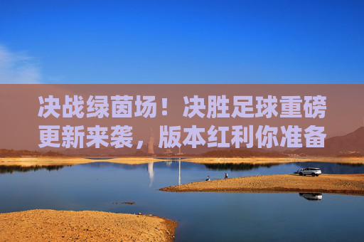决战绿茵场!决胜足球重磅更新来袭,版本红利你准备好了吗?