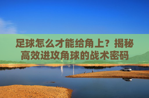 足球怎么才能给角上?揭秘高效进攻角球的战术密码