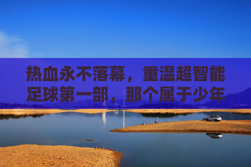 热血永不落幕,重温超智能足球第一部,那个属于少年的足球梦