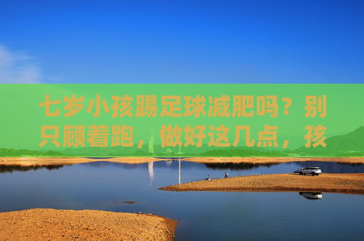 七岁小孩踢足球减肥吗?别只顾着跑,做好这几点,孩子轻松瘦下来