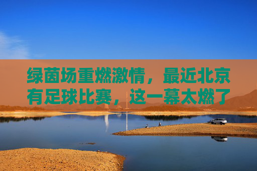 绿茵场重燃激情,最近北京有足球比赛,这一幕太燃了