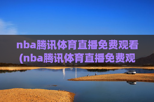 nba腾讯体育直播免费观看(nba腾讯体育直播免费观看直播在线)
