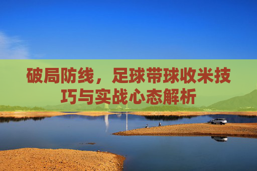 破局防线,足球带球收米技巧与实战心态解析