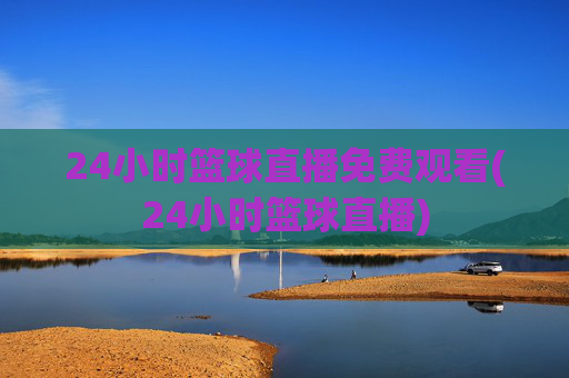 24小时篮球直播免费观看(24小时篮球直播)