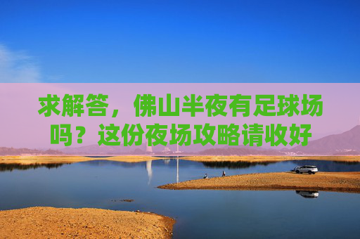 求解答,佛山半夜有足球场吗?这份夜场攻略请收好