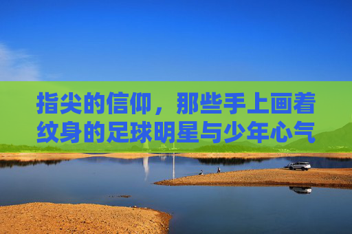 指尖的信仰,那些手上画着纹身的足球明星与少年心气