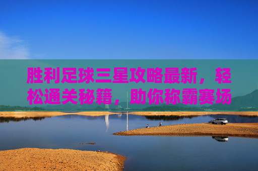 胜利足球三星攻略最新，轻松通关秘籍，助你称霸赛场！