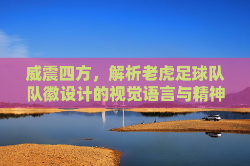 威震四方,解析老虎足球队队徽设计的视觉语言与精神象征