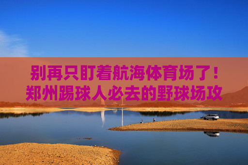 别再只盯着航海体育场了!郑州踢球人必去的野球场攻略