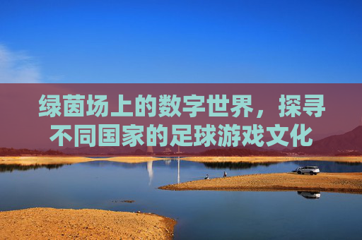 绿茵场上的数字世界,探寻不同国家的足球游戏文化