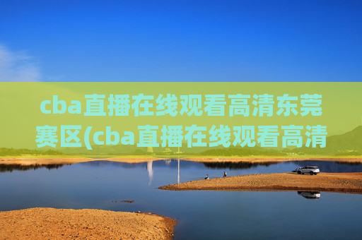 cba直播在线观看高清东莞赛区(cba直播在线观看高清cctv5)