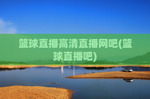 篮球直播高清直播网吧(篮球直播吧)