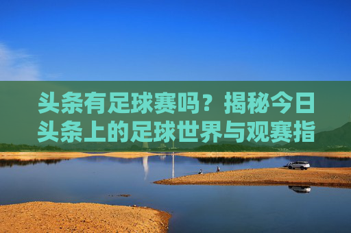 头条有足球赛吗?揭秘今日头条上的足球世界与观赛指南