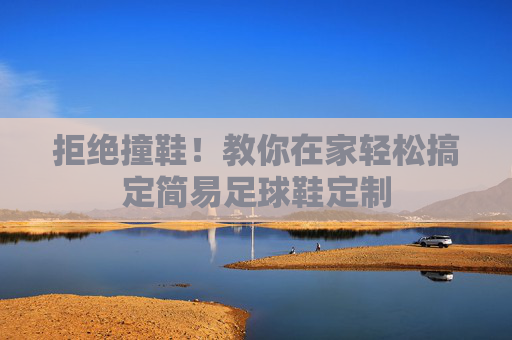 拒绝撞鞋!教你在家轻松搞定简易足球鞋定制