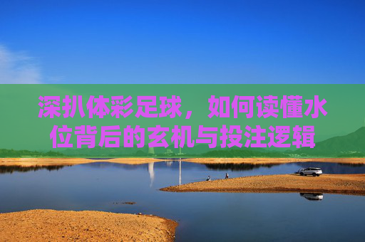 深扒体彩足球,如何读懂水位背后的玄机与投注逻辑