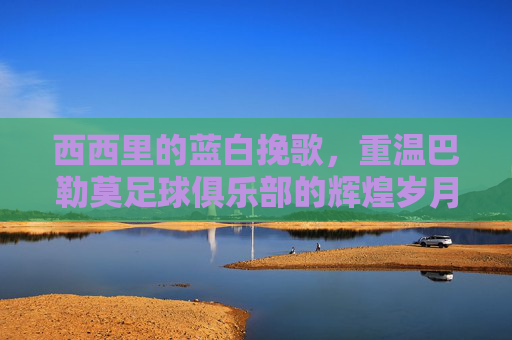 西西里的蓝白挽歌,重温巴勒莫足球俱乐部的辉煌岁月