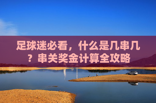 足球迷必看,什么是几串几?串关奖金计算全攻略