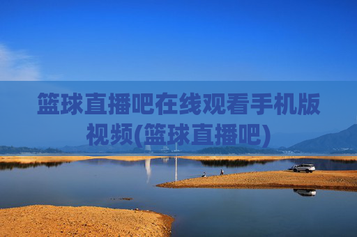 篮球直播吧在线观看手机版视频(篮球直播吧)