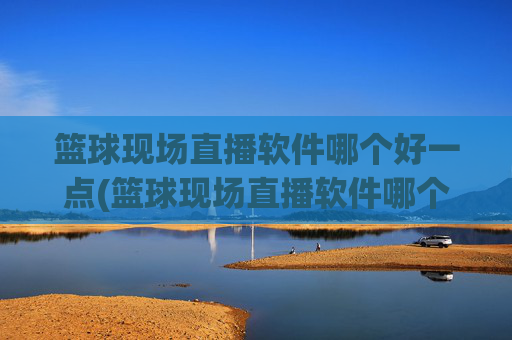 篮球现场直播软件哪个好一点(篮球现场直播软件哪个好一点的)