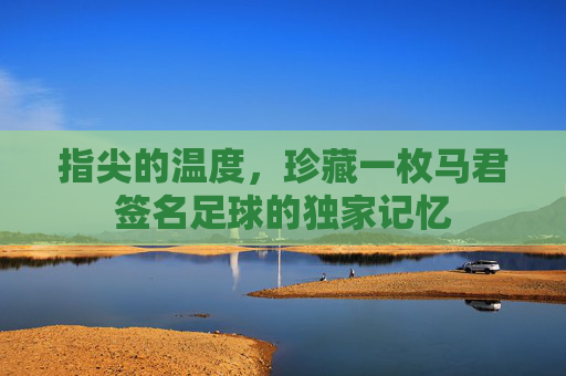 指尖的温度，珍藏一枚马君签名足球的独家记忆