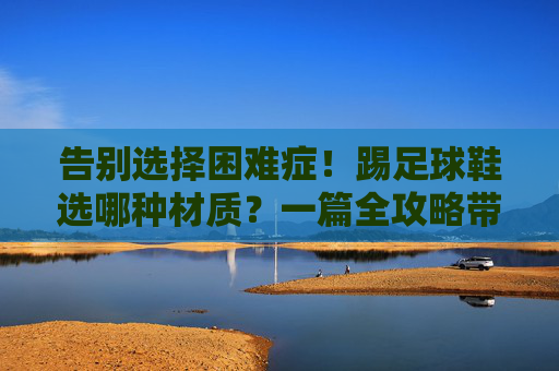 告别选择困难症!踢足球鞋选哪种材质?一篇全攻略带你选对