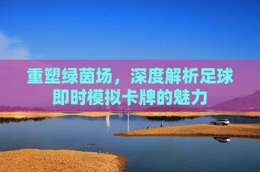 重塑绿茵场，深度解析足球即时模拟卡牌的魅力