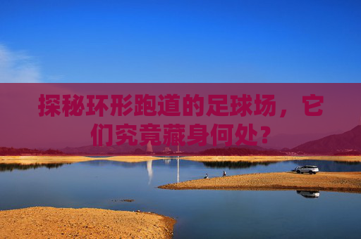 探秘环形跑道的足球场,它们究竟藏身何处?