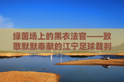 绿茵场上的黑衣法官——致敬默默奉献的江宁足球裁判员