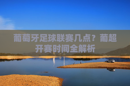 葡萄牙足球联赛几点?葡超开赛时间全解析