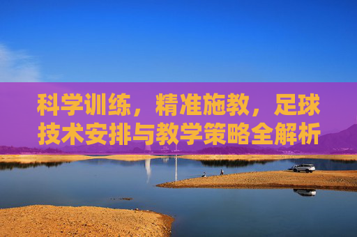 科学训练,精准施教,足球技术安排与教学策略全解析
