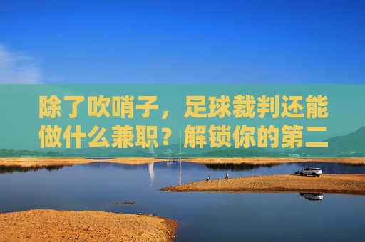 除了吹哨子,足球裁判还能做什么兼职?解锁你的第二身份