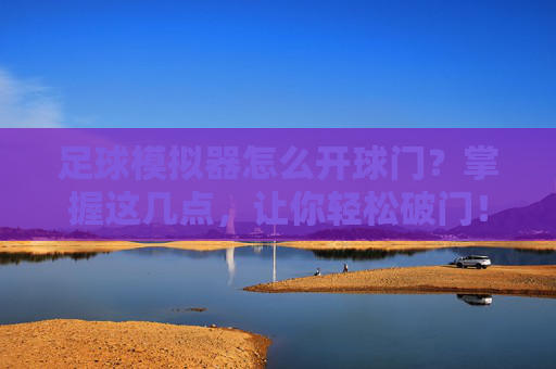 足球模拟器怎么开球门?掌握这几点,让你轻松破门!