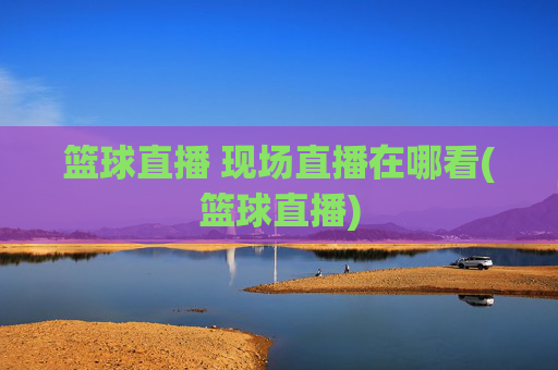 篮球直播 现场直播在哪看(篮球直播)